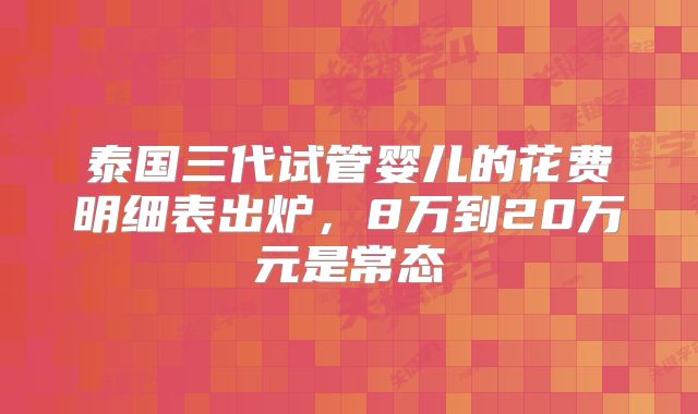 泰国三代试管婴儿的花费明细表出炉，8万到20万元是常态