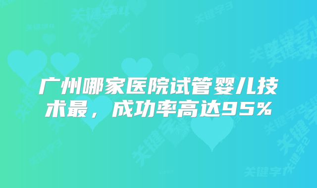 广州哪家医院试管婴儿技术最,成功率高达95%
