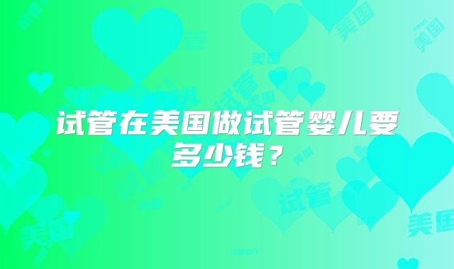 试管在美国做试管婴儿要多少钱？