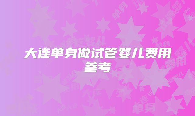 大连单身做试管婴儿费用参考