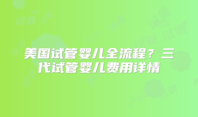 美国试管婴儿全流程?三代试管婴儿费用详情