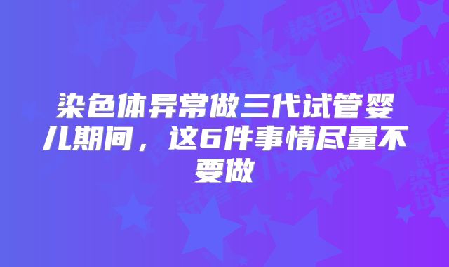 染色体异常做三代试管婴儿期间,这6件事情尽量不要做