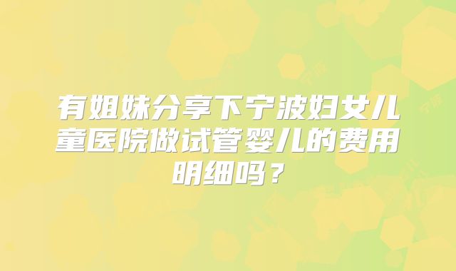 有姐妹分享下宁波妇女儿童医院做试管婴儿的费用明细吗?