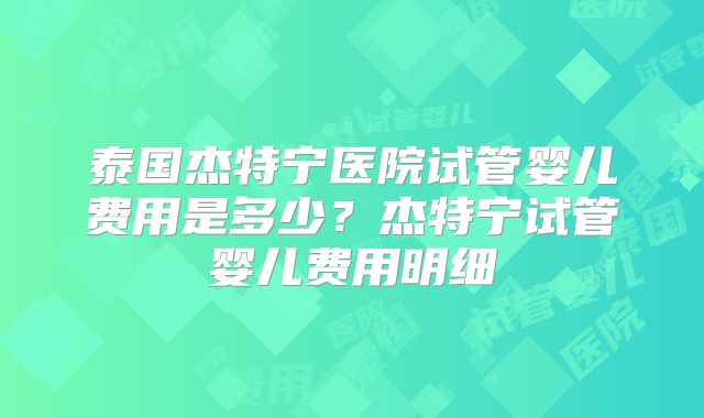泰国杰特宁医院试管婴儿费用是多少？杰特宁试管婴儿费用明细