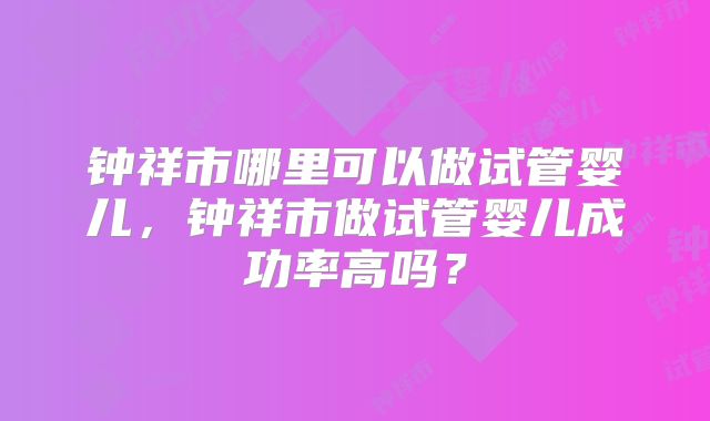 钟祥市哪里可以做试管婴儿,钟祥市做试管婴儿成功率高吗?
