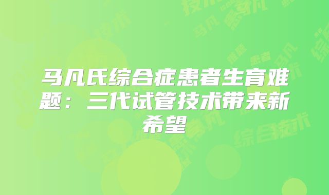 马凡氏综合症患者生育难题：三代试管技术带来新希望