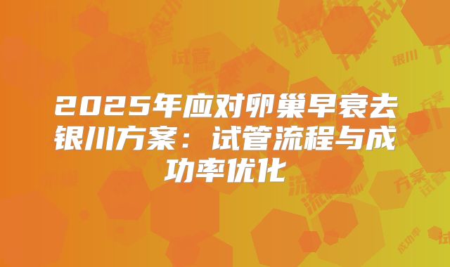 2025年应对卵巢早衰去银川方案：试管流程与成功率优化