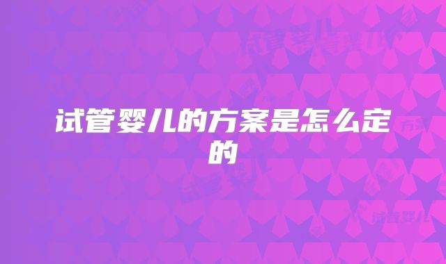 试管婴儿的方案是怎么定的