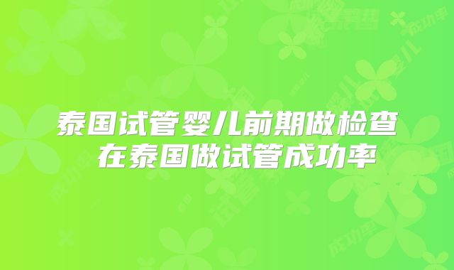 泰国试管婴儿前期做检查 在泰国做试管成功率