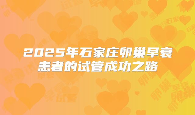 2025年石家庄卵巢早衰患者的试管成功之路