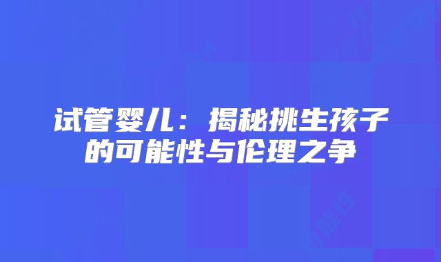 试管婴儿：揭秘挑生孩子的可能性与伦理之争