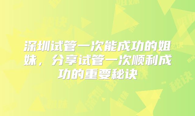 深圳试管一次能成功的姐妹，分享试管一次顺利成功的重要秘诀