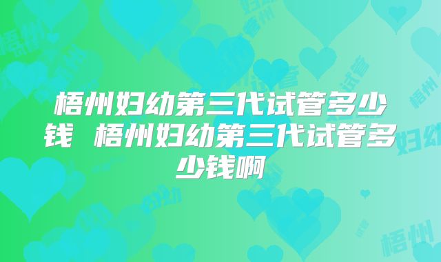 梧州妇幼第三代试管多少钱 梧州妇幼第三代试管多少钱啊