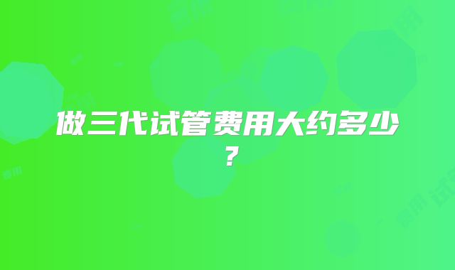 做三代试管费用大约多少？