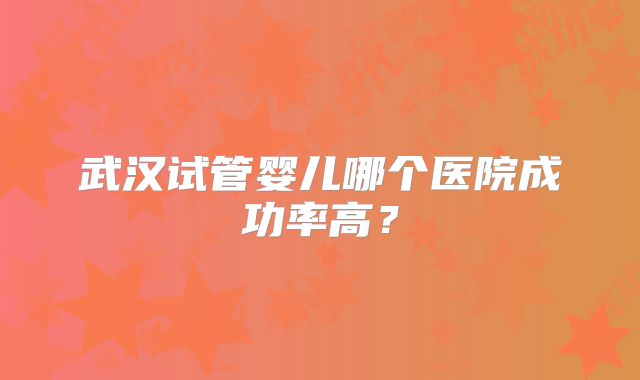 武汉试管婴儿哪个医院成功率高？