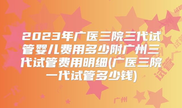 2023年广医三院三代试管婴儿费用多少附广州三代试管费用明细(广医三院一代试管多少钱)