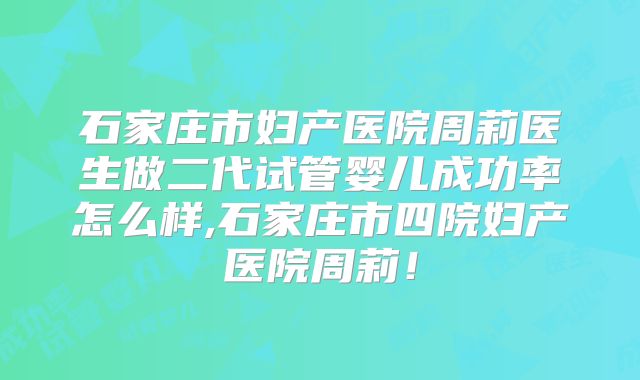 石家庄市妇产医院周莉医生做二代试管婴儿成功率怎么样,石家庄市四院妇产医院周莉！