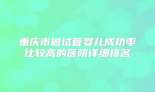 重庆市做试管婴儿成功率比较高的医院详细排名