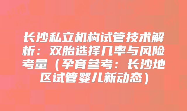 长沙私立机构试管技术解析：双胎选择几率与风险考量（孕育参考：长沙地区试管婴儿新动态）