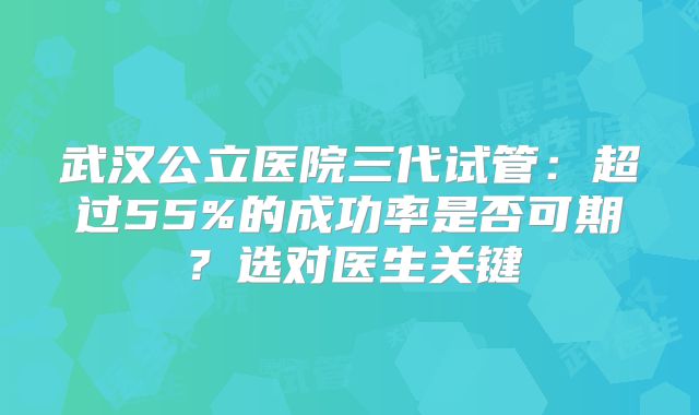 武汉公立医院三代试管：超过55%的成功率是否可期？选对医生关键