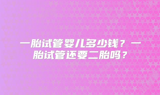 一胎试管婴儿多少钱?一胎试管还要二胎吗?