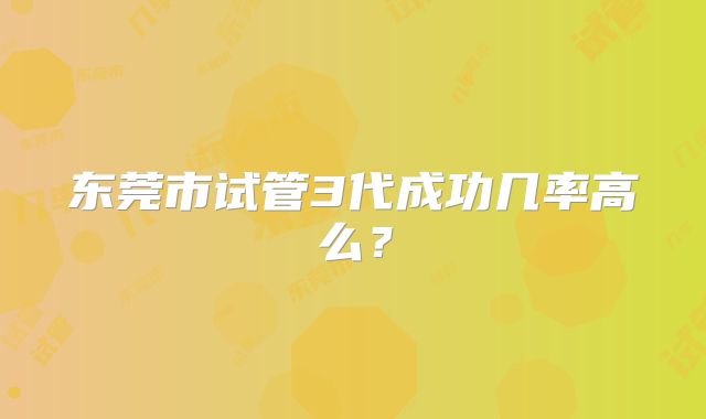 东莞市试管3代成功几率高么?