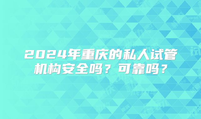 2024年重庆的私人试管机构安全吗？可靠吗？