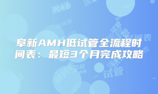 阜新AMH低试管全流程时间表：最短3个月完成攻略