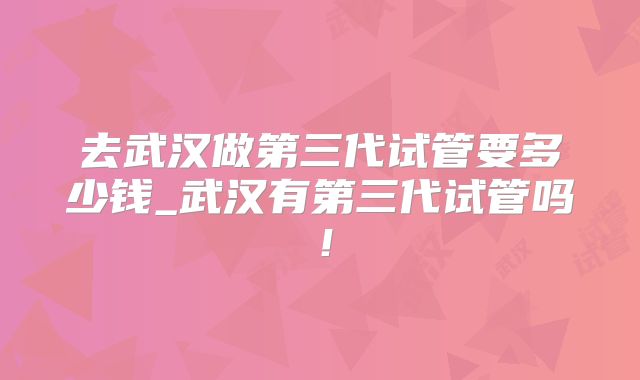 去武汉做第三代试管要多少钱_武汉有第三代试管吗！