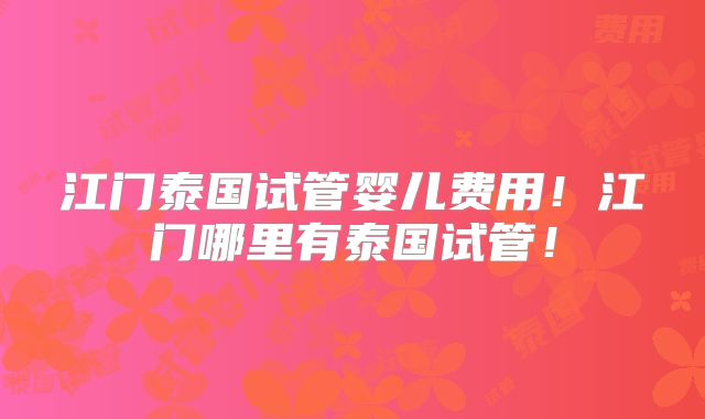 江门泰国试管婴儿费用!江门哪里有泰国试管!