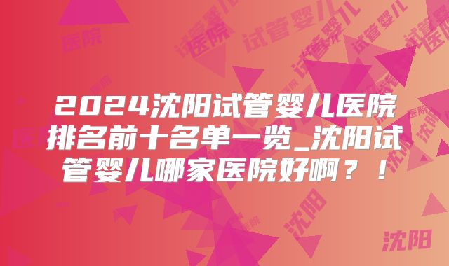 2024沈阳试管婴儿医院排名前十名单一览_沈阳试管婴儿哪家医院好啊？！