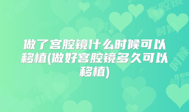 做了宫腔镜什么时候可以移植(做好宫腔镜多久可以移植)