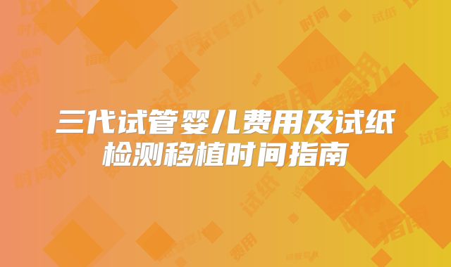 三代试管婴儿费用及试纸检测移植时间指南