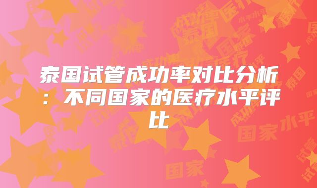 泰国试管成功率对比分析:不同国家的医疗水平评比