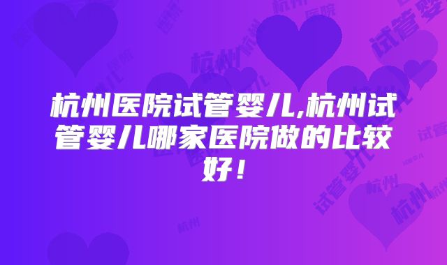 杭州医院试管婴儿,杭州试管婴儿哪家医院做的比较好!