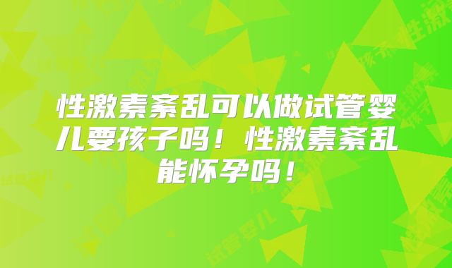 性激素紊乱可以做试管婴儿要孩子吗！性激素紊乱能怀孕吗！
