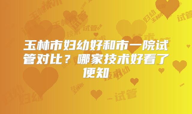 玉林市妇幼好和市一院试管对比?哪家技术好看了便知