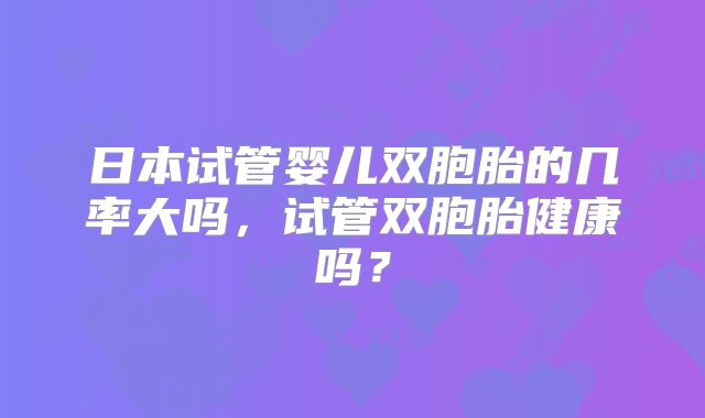日本试管婴儿双胞胎的几率大吗，试管双胞胎健康吗？