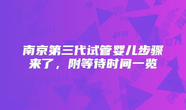 南京第三代试管婴儿步骤来了，附等待时间一览
