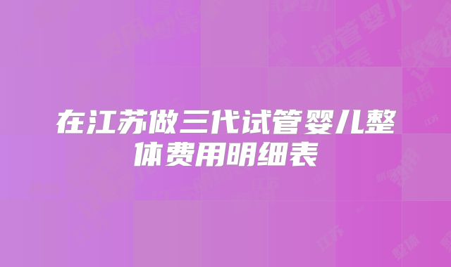 在江苏做三代试管婴儿整体费用明细表