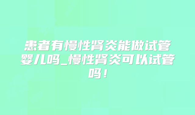 患者有慢性肾炎能做试管婴儿吗_慢性肾炎可以试管吗！