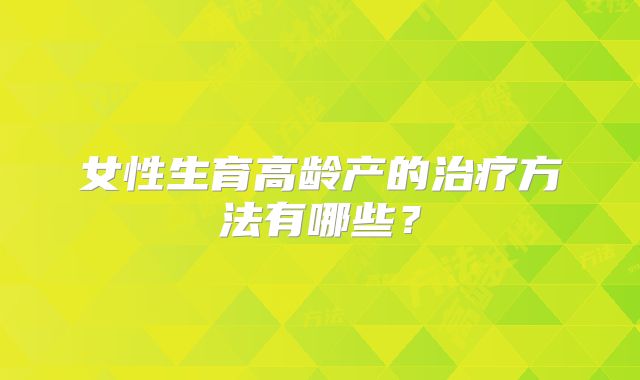 女性生育高龄产的治疗方法有哪些？