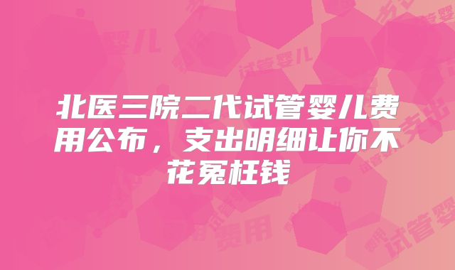 北医三院二代试管婴儿费用公布，支出明细让你不花冤枉钱