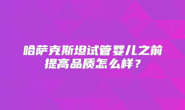 哈萨克斯坦试管婴儿之前提高品质怎么样?