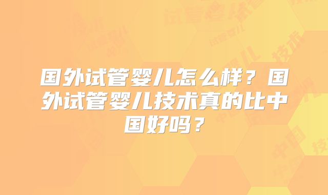 国外试管婴儿怎么样？国外试管婴儿技术真的比中国好吗？