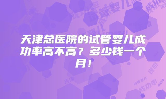 天津总医院的试管婴儿成功率高不高?多少钱一个月!