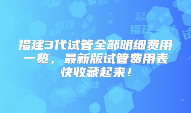 福建3代试管全部明细费用一览，最新版试管费用表快收藏起来！