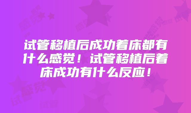 试管移植后成功着床都有什么感觉！试管移植后着床成功有什么反应！