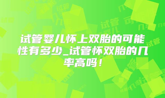 试管婴儿怀上双胎的可能性有多少_试管怀双胎的几率高吗！