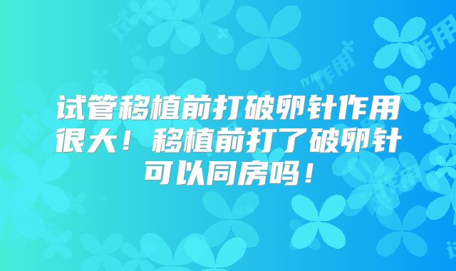 试管移植前打破卵针作用很大！移植前打了破卵针可以同房吗！